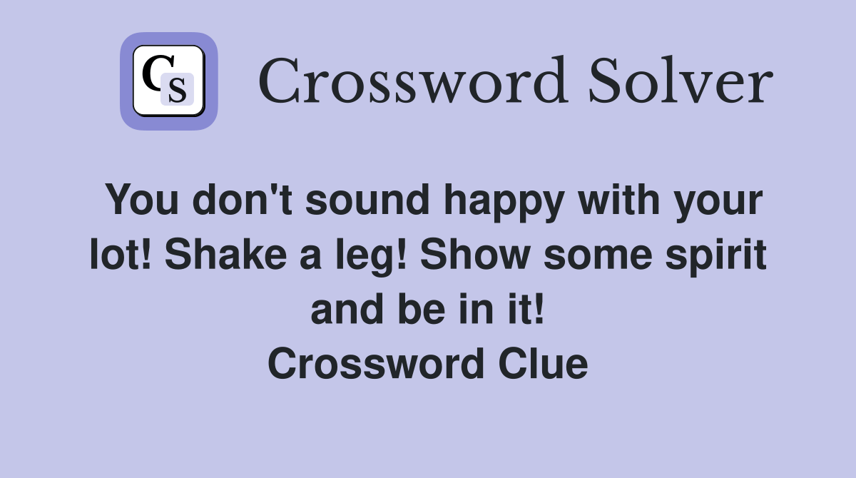 You don't sound happy with your lot! Shake a leg! Show some spirit and